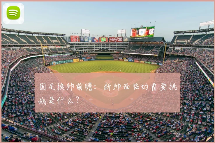 国足换帅前瞻:新帅面临的首要挑战是什么?