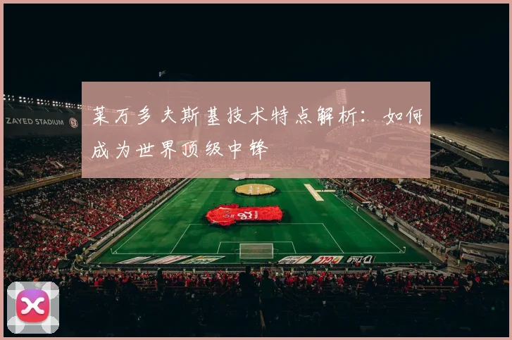 莱万多夫斯基技术特点解析:如何成为世界顶级中锋