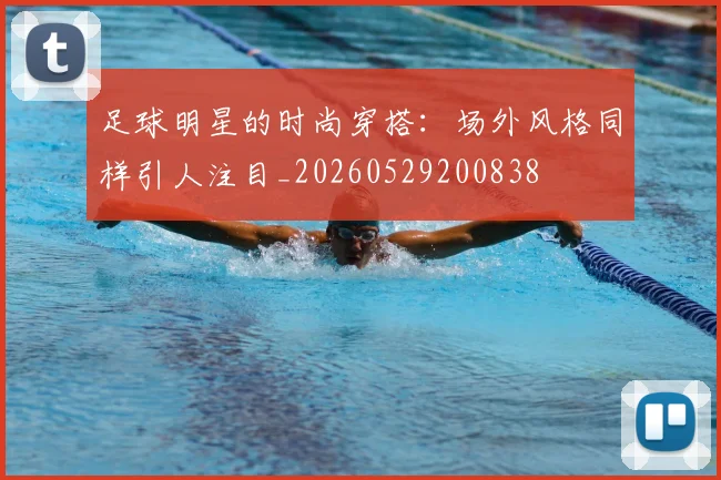 足球明星的时尚穿搭:场外风格同样引人注目_20260529200838