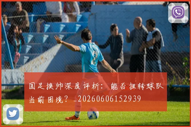国足换帅深度评析:能否扭转球队当前困境?_20260606152939