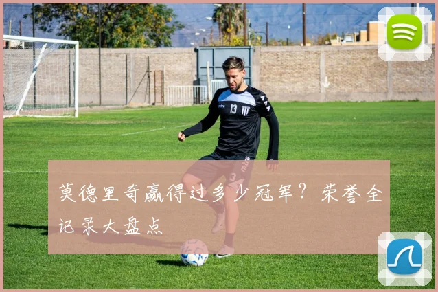 莫德里奇赢得过多少冠军？荣誉全记录大盘点