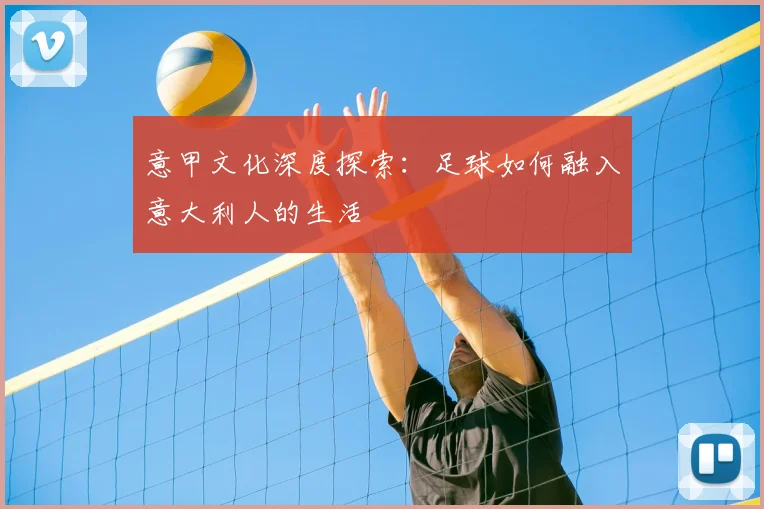 意甲文化深度探索：足球如何融入意大利人的生活