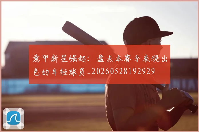 意甲新星崛起:盘点本赛季表现出色的年轻球员_20260528192929