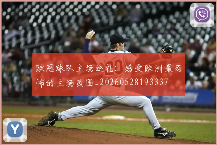 欧冠球队主场巡礼:感受欧洲最恐怖的主场氛围_20260528193337
