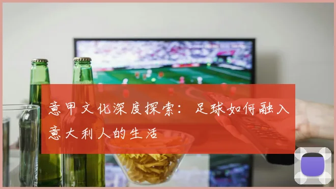 意甲文化深度探索：足球如何融入意大利人的生活