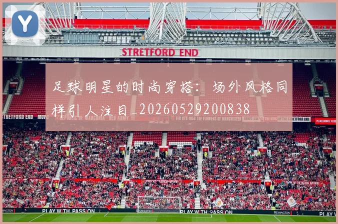 足球明星的时尚穿搭:场外风格同样引人注目_20260529200838