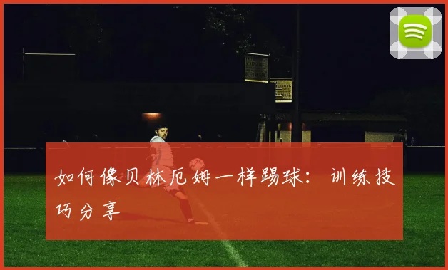 如何像贝林厄姆一样踢球：训练技巧分享