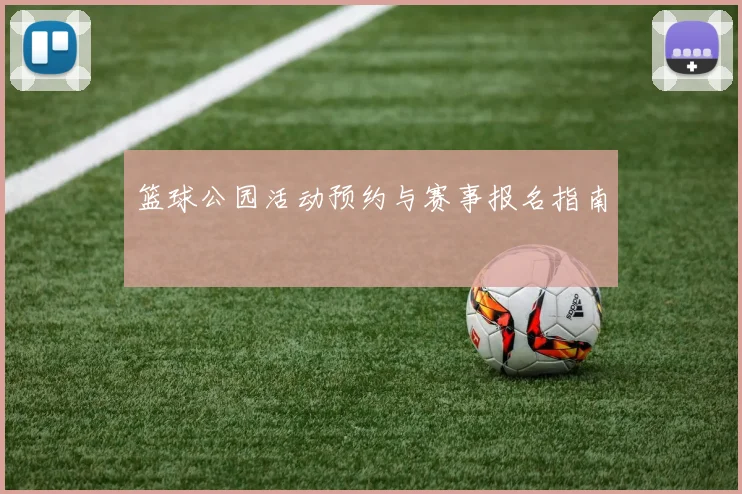 篮球公园活动预约与赛事报名指南