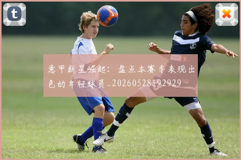 意甲新星崛起:盘点本赛季表现出色的年轻球员_20260528192929
