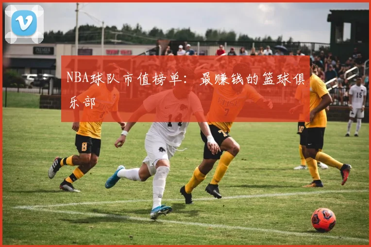 NBA球队市值榜单:最赚钱的篮球俱乐部