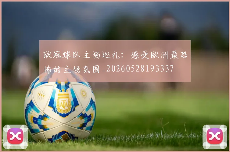 欧冠球队主场巡礼:感受欧洲最恐怖的主场氛围_20260528193337