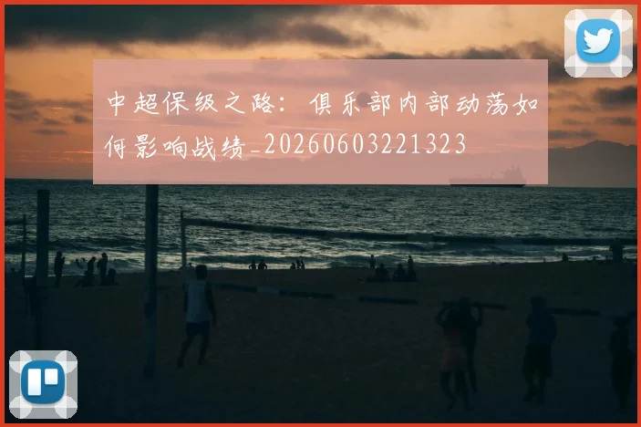 中超保级之路:俱乐部内部动荡如何影响战绩_20260603221323