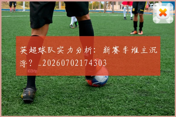 英超球队实力分析:新赛季谁主沉浮?_20260702174303
