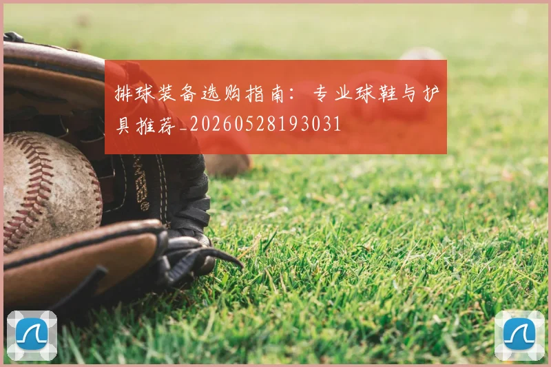 排球装备选购指南:专业球鞋与护具推荐_20260528193031