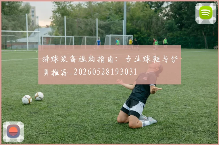 排球装备选购指南:专业球鞋与护具推荐_20260528193031